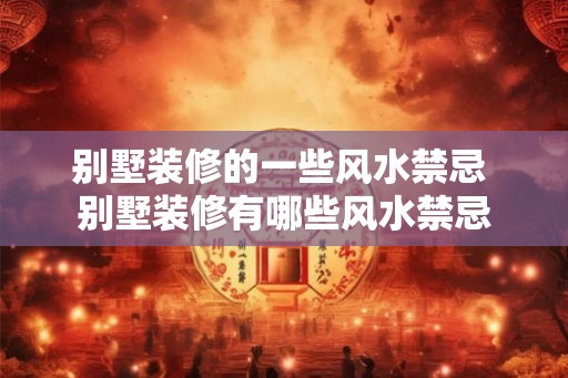别墅装修的一些风水禁忌 别墅装修有哪些风水禁忌