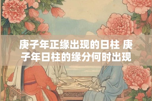 庚子年正缘出现的日柱 庚子年日柱的缘分何时出现