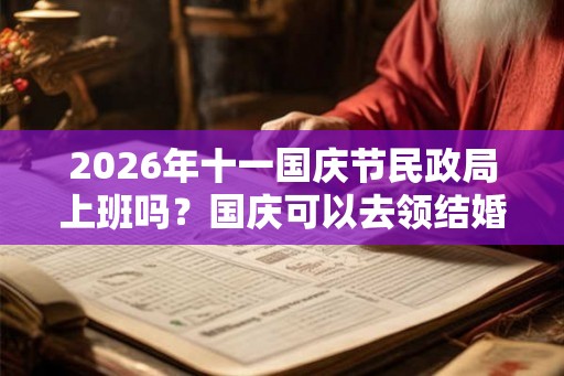 2026年十一国庆节民政局上班吗？国庆可以去领结婚证吗？