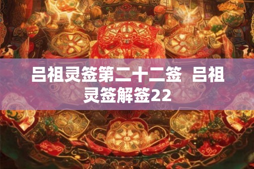 吕祖灵签第二十二签 吕祖灵签解签22 吕祖灵签第二十二签 吕祖灵签解签22