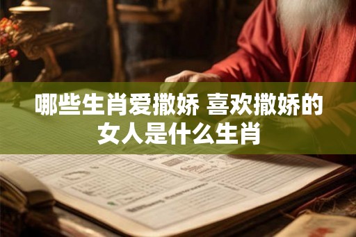 哪些生肖爱撒娇 喜欢撒娇的女人是什么生肖