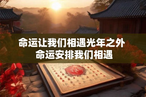 命运让我们相遇光年之外 命运安排我们相遇 命运让我们相遇光年之外 命运安排我们相遇