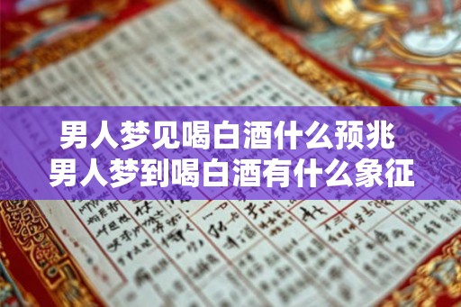男人梦见喝白酒什么预兆 男人梦到喝白酒有什么象征意义