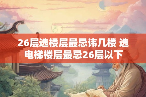 26层选楼层最忌讳几楼 选电梯楼层最忌26层以下 26层选楼层最忌讳几楼 选电梯楼层最忌26层以下