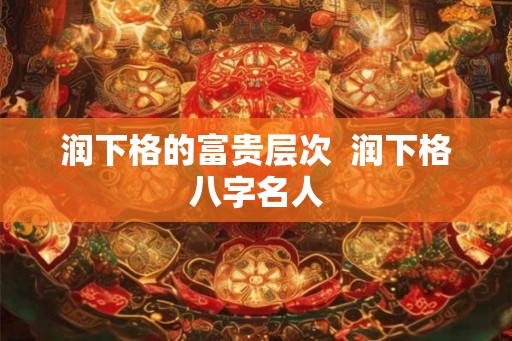 润下格的富贵层次  润下格八字名人