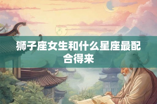 狮子座女生和什么星座最配合得来