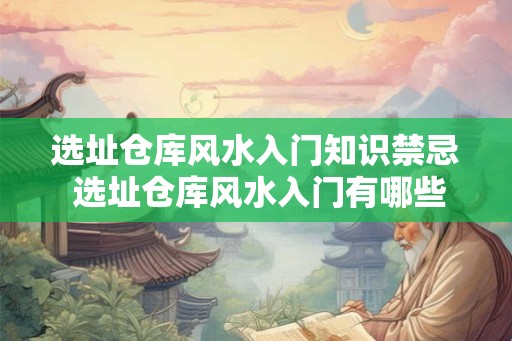 选址仓库风水入门知识禁忌 选址仓库风水入门有哪些禁忌