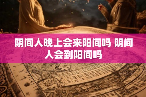 阴间人晚上会来阳间吗 阴间人会到阳间吗