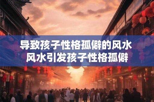 导致孩子性格孤僻的风水 风水引发孩子性格孤僻