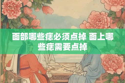 面部哪些痣必须点掉 面上哪些痣需要点掉