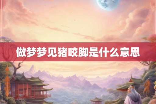 做梦梦见猪咬脚是什么意思