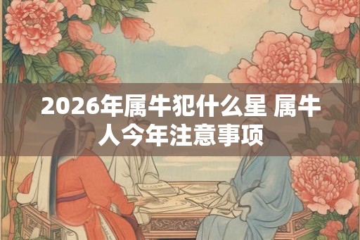 2026年属牛犯什么星 属牛人今年注意事项 2026年属牛犯什么星 属牛人今年注意事项
