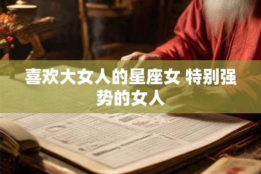 喜欢大女人的星座女 特别强势的女人