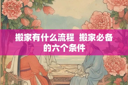 搬家有什么流程  搬家必备的六个条件
