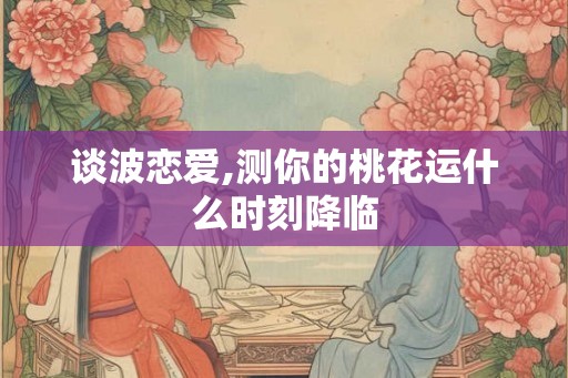 谈波恋爱,测你的桃花运什么时刻降临