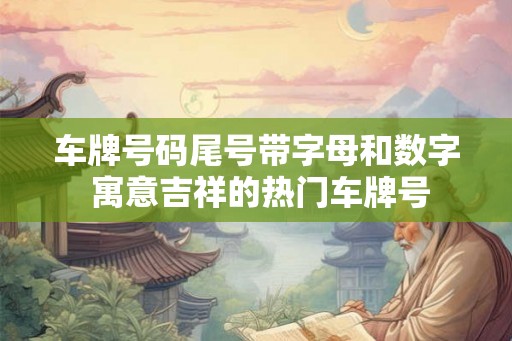 车牌号码尾号带字母和数字 寓意吉祥的热门车牌号 车牌号码尾号带字母和数字 寓意吉祥的热门车牌号