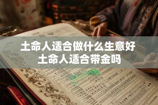 土命人适合做什么生意好 土命人适合带金吗 土命人适合做什么生意好 土命人适合带金吗