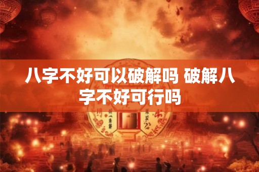 八字不好可以破解吗 破解八字不好可行吗