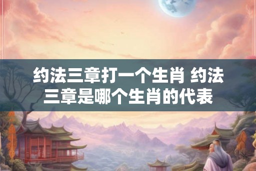约法三章打一个生肖 约法三章是哪个生肖的代表