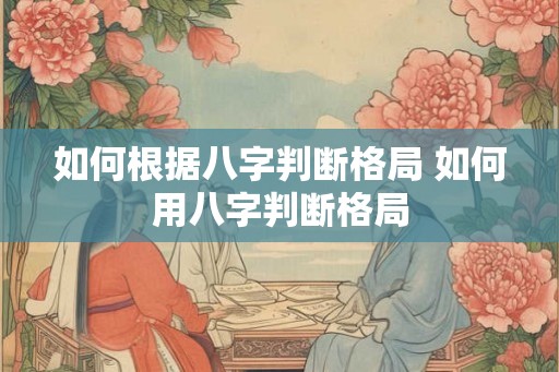 如何根据八字判断格局 如何用八字判断格局