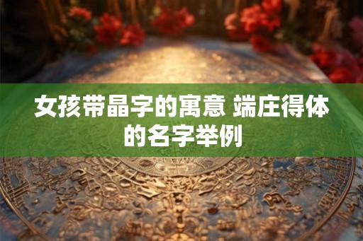 女孩带晶字的寓意 端庄得体的名字举例