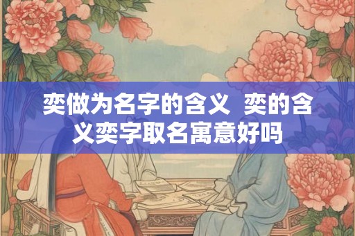 奕做为名字的含义 奕的含义奕字取名寓意好吗 奕做为名字的含义 奕的含义奕字取名寓意好吗