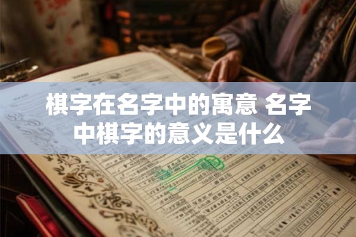 棋字在名字中的寓意 名字中棋字的意义是什么 棋字在名字中的寓意 名字中棋字的意义是什么