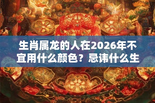 生肖属龙的人在2026年不宜用什么颜色？忌讳什么生肖？