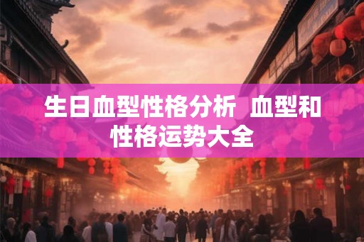 生日血型性格分析  血型和性格运势大全