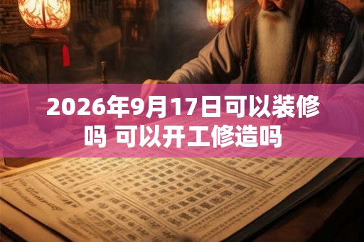 2026年9月17日可以装修吗 可以开工修造吗