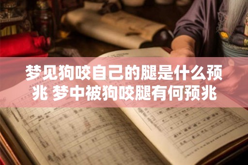 梦见狗咬自己的腿是什么预兆 梦中被狗咬腿有何预兆