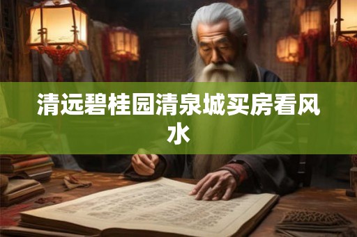 清远碧桂园清泉城买房看风水 清远碧桂园清泉城买房看风水