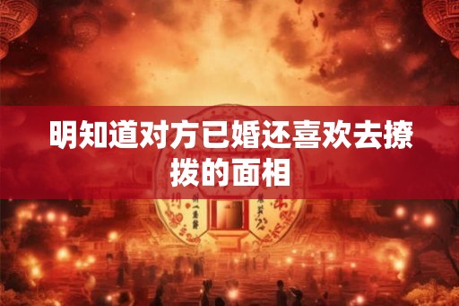 明知道对方已婚还喜欢去撩拨的面相
