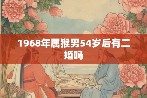 1968年属猴男54岁后有二婚吗