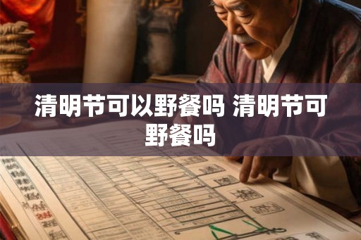 清明节可以野餐吗 清明节可野餐吗