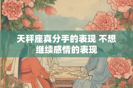 天秤座真分手的表现 不想继续感情的表现