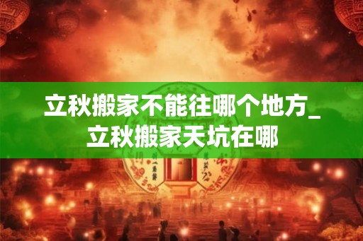 立秋搬家不能往哪个地方_立秋搬家天坑在哪