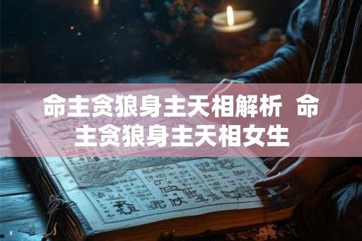 命主贪狼身主天相解析  命主贪狼身主天相女生
