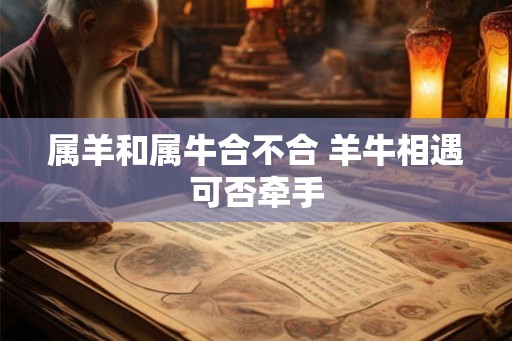 属羊和属牛合不合 羊牛相遇可否牵手