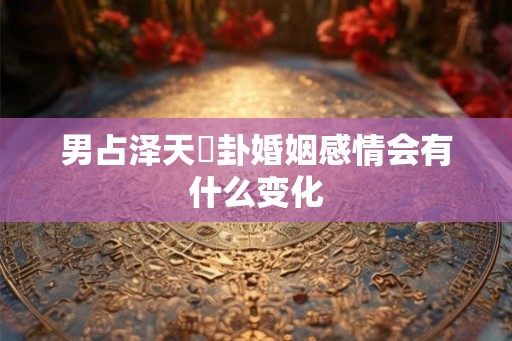 男占泽天夬卦婚姻感情会有什么变化