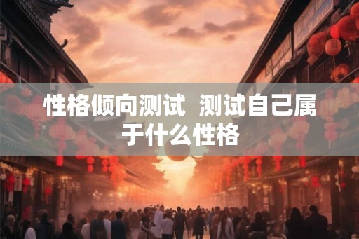 性格倾向测试  测试自己属于什么性格