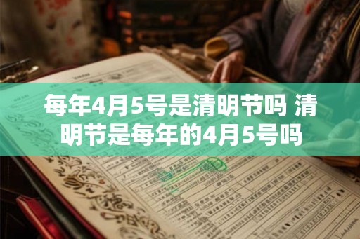 每年4月5号是清明节吗 清明节是每年的4月5号吗
