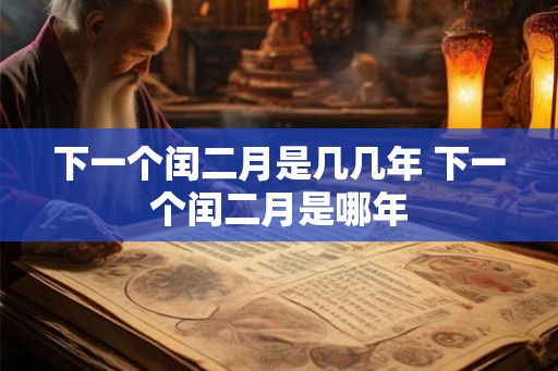 下一个闰二月是几几年 下一个闰二月是哪年