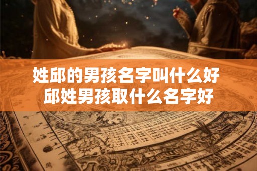 姓邱的男孩名字叫什么好 邱姓男孩取什么名字好 姓邱的男孩名字叫什么好 邱姓男孩取什么名字好