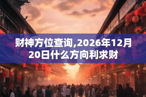 财神方位查询,2026年12月20日什么方向利求财