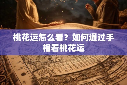 桃花运怎么看？如何通过手相看桃花运