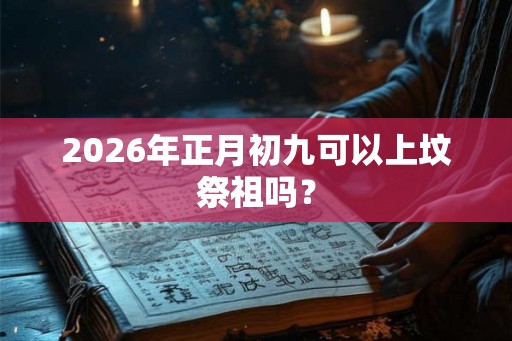 2026年正月初九可以上坟祭祖吗？