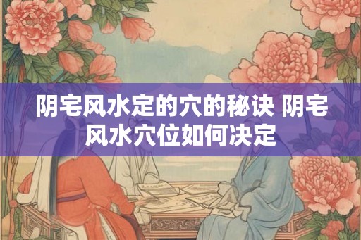 阴宅风水定的穴的秘诀 阴宅风水穴位如何决定 阴宅风水定的穴的秘诀 阴宅风水穴位如何决定