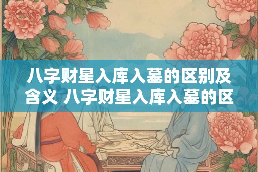 八字财星入库入墓的区别及含义 八字财星入库入墓的区别及含义是什么