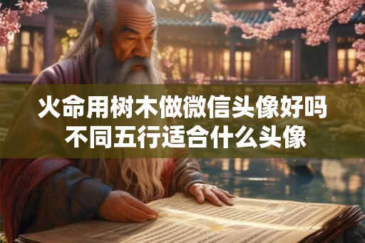 火命用树木做微信头像好吗 不同五行适合什么头像